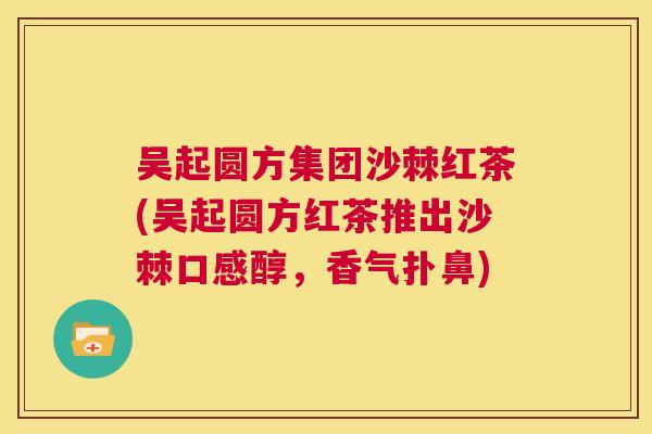 吴起圆方集团沙棘红茶(吴起圆方红茶推出沙棘口感醇,香气扑鼻)