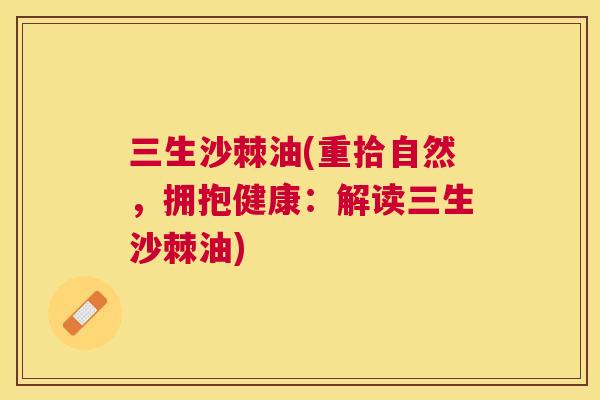 三生沙棘油(重拾自然,拥抱健康:解读三生沙棘油)