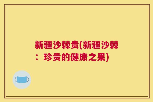 新疆沙棘贵(新疆沙棘：珍贵的健康之果)
