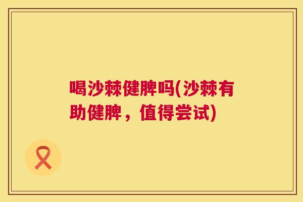 喝沙棘健脾吗(沙棘有助健脾,值得尝试)