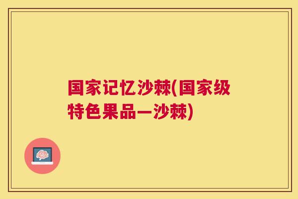 国家记忆沙棘(国家级特色果品—沙棘)