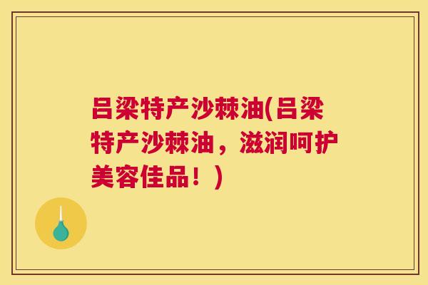 吕梁特产沙棘油(吕梁特产沙棘油,滋润呵护美容佳品!) 吕梁特产沙棘油(吕梁特产沙棘油,滋润呵护美容佳品!)