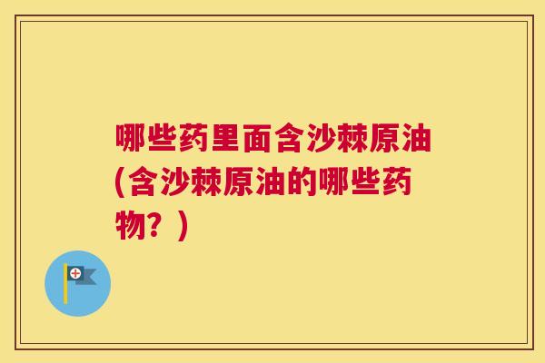 哪些药里面含沙棘原油(含沙棘原油的哪些?) 哪些药里面含沙棘原油(含沙棘原油的哪些?)