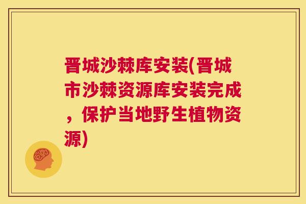 晋城沙棘库安装(晋城市沙棘资源库安装完成，保护当地野生植物资源)