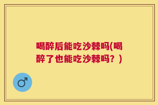 喝醉后能吃沙棘吗(喝醉了也能吃沙棘吗?)