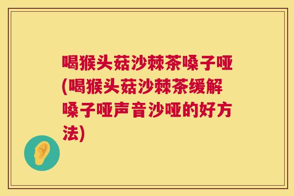 喝猴头菇沙棘茶嗓子哑(喝猴头菇沙棘茶缓解嗓子哑声音沙哑的好方法)