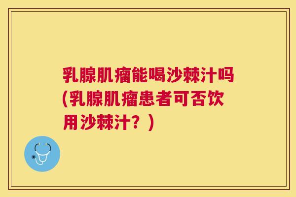 乳腺肌瘤能喝沙棘汁吗(乳腺肌瘤患者可否饮用沙棘汁？)