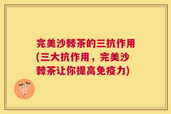 完美沙棘茶的三抗作用(三大抗作用，完美沙棘茶让你提高免疫力)
