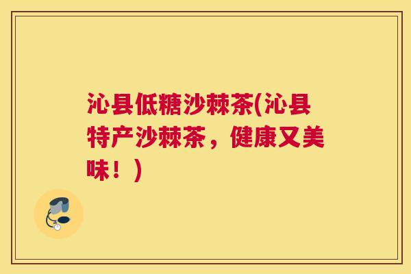 沁县低糖沙棘茶(沁县特产沙棘茶,健康又美味!)