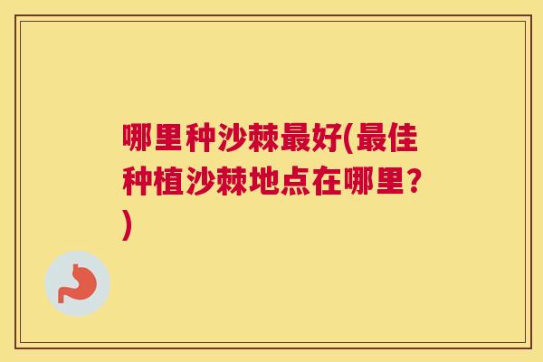 哪里种沙棘最好(最佳种植沙棘地点在哪里？)
