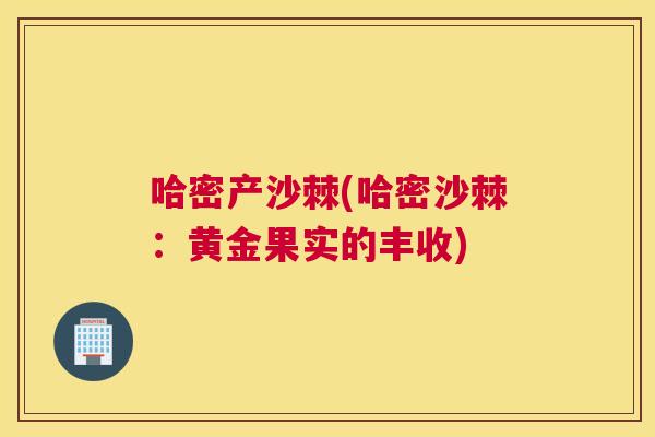 哈密产沙棘(哈密沙棘:黄金果实的丰收) 哈密产沙棘(哈密沙棘:黄金果实的丰收)