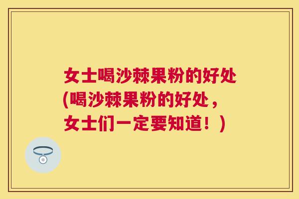 女士喝沙棘果粉的好处(喝沙棘果粉的好处，女士们一定要知道！)
