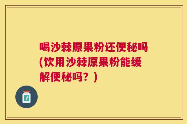 喝沙棘原果粉还便秘吗(饮用沙棘原果粉能缓解便秘吗？)