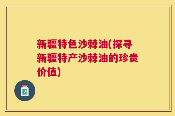 新疆特色沙棘油(探寻新疆特产沙棘油的珍贵价值) 新疆特色沙棘油(探寻新疆特产沙棘油的珍贵价值)
