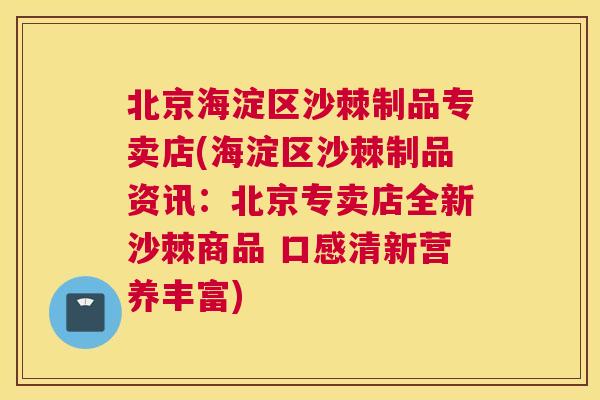 北京海淀区沙棘制品专卖店(海淀区沙棘制品资讯：北京专卖店全新沙棘商品 口感清新营养丰富)