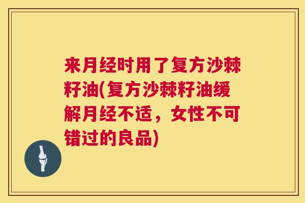 来时用了复方沙棘籽油(复方沙棘籽油缓解不适,女性不可错过的良品) 来时用了复方沙棘籽油(复方沙棘籽油缓解不适,女性不可错过的良品)