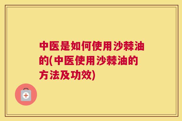 中医是如何使用沙棘油的(中医使用沙棘油的方法及功效)
