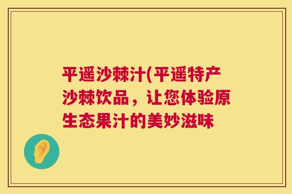 平遥沙棘汁(平遥特产沙棘饮品，让您体验原生态果汁的美妙滋味