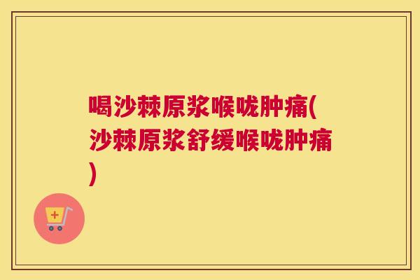 喝沙棘原浆喉咙肿痛(沙棘原浆舒缓喉咙肿痛)