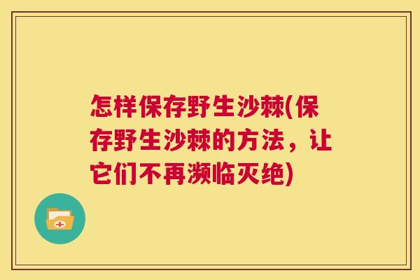 怎样保存野生沙棘(保存野生沙棘的方法，让它们不再濒临灭绝)