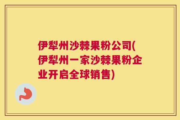 伊犁州沙棘果粉公司(伊犁州一家沙棘果粉企业开启全球销售)