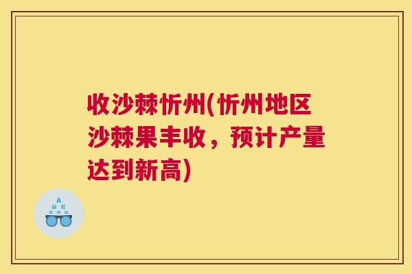 收沙棘忻州(忻州地区沙棘果丰收,预计产量达到新高) 收沙棘忻州(忻州地区沙棘果丰收,预计产量达到新高)