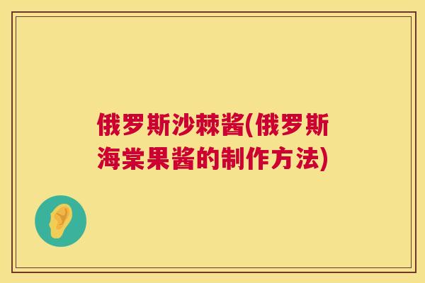 俄罗斯沙棘酱(俄罗斯海棠果酱的制作方法)