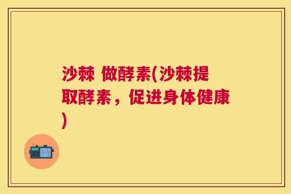 沙棘 做酵素(沙棘提取酵素，促进身体健康)