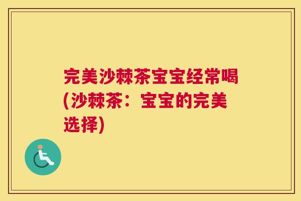 完美沙棘茶宝宝经常喝(沙棘茶：宝宝的完美选择)
