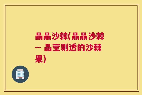 晶晶沙棘(晶晶沙棘 -- 晶莹剔透的沙棘果)