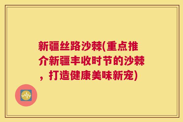 新疆丝路沙棘(重点推介新疆丰收时节的沙棘，打造健康美味新宠)