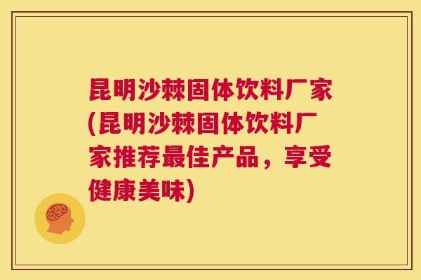 昆明沙棘固体饮料厂家(昆明沙棘固体饮料厂家推荐最佳产品，享受健康美味)