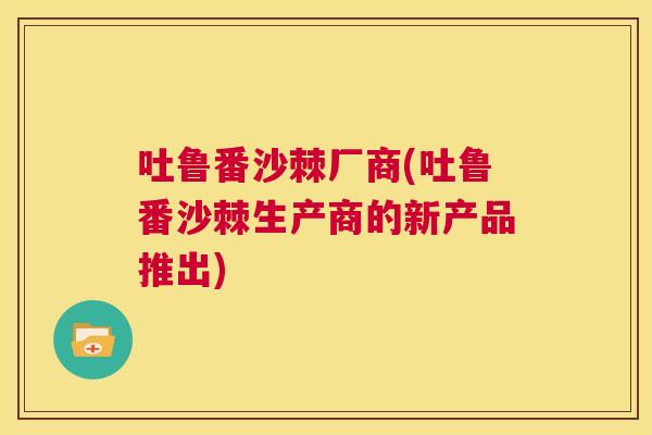 吐鲁番沙棘厂商(吐鲁番沙棘生产商的新产品推出) 吐鲁番沙棘厂商(吐鲁番沙棘生产商的新产品推出)