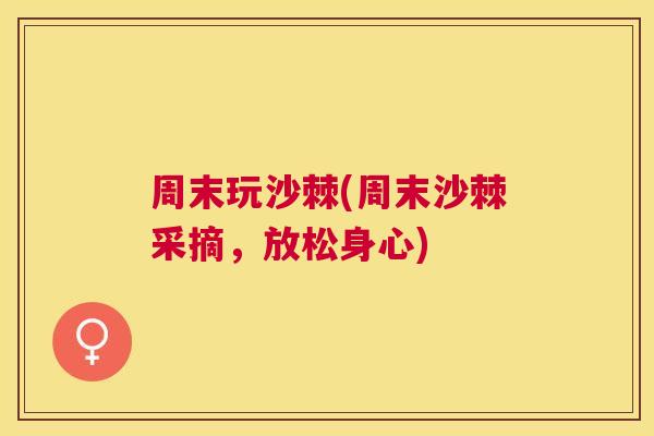 周末玩沙棘(周末沙棘采摘,放松身心)