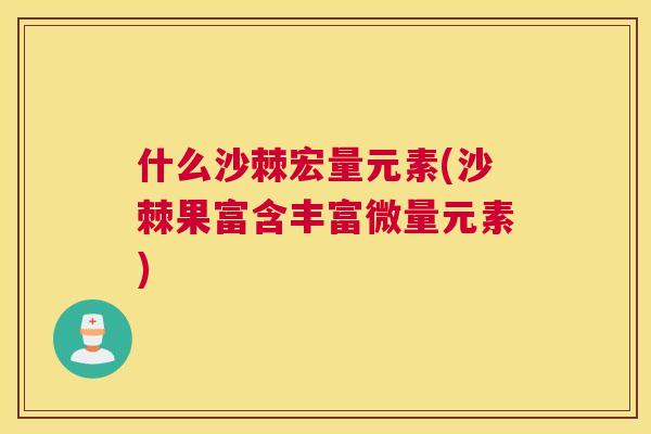 什么沙棘宏量元素(沙棘果富含丰富微量元素)