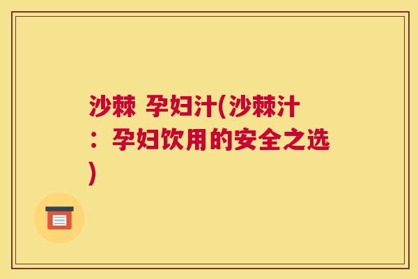 沙棘 孕妇汁(沙棘汁：孕妇饮用的安全之选)