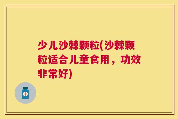 少儿沙棘颗粒(沙棘颗粒适合儿童食用，功效非常好)