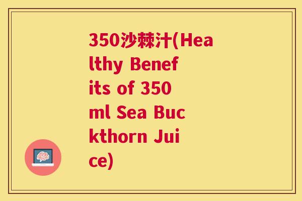 350沙棘汁(Healthy Benefits of 350ml Sea Buckthorn Juice)