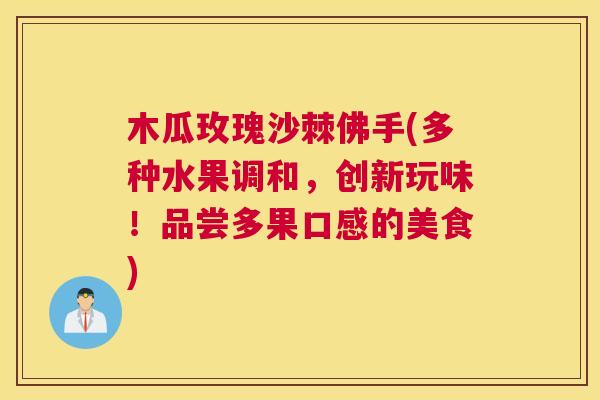 木瓜玫瑰沙棘佛手(多种水果调和，创新玩味！品尝多果口感的美食)