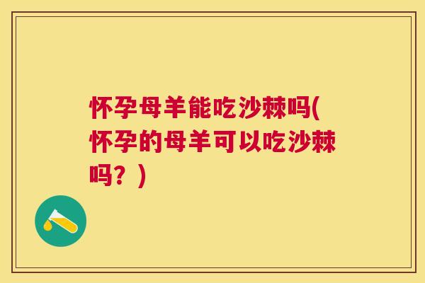 怀孕母羊能吃沙棘吗(怀孕的母羊可以吃沙棘吗？)
