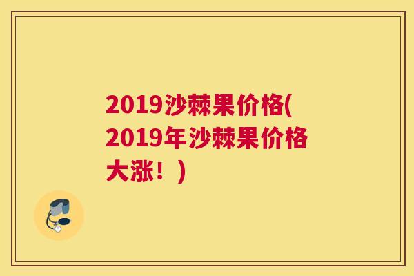 2019沙棘果价格(2019年沙棘果价格大涨！)