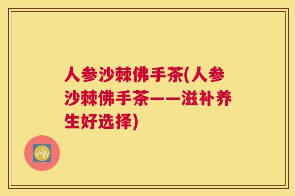 人参沙棘佛手茶(人参沙棘佛手茶——滋补养生好选择)