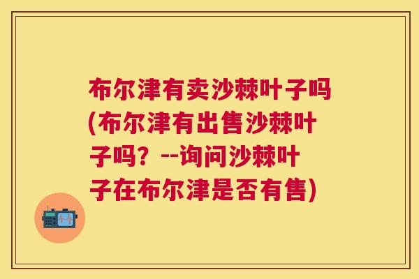 布尔津有卖沙棘叶子吗(布尔津有出售沙棘叶子吗？--询问沙棘叶子在布尔津是否有售)