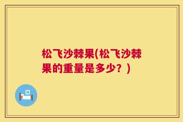 松飞沙棘果(松飞沙棘果的重量是多少？)