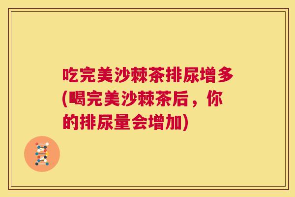 吃完美沙棘茶排尿增多(喝完美沙棘茶后,你的排尿量会增加)