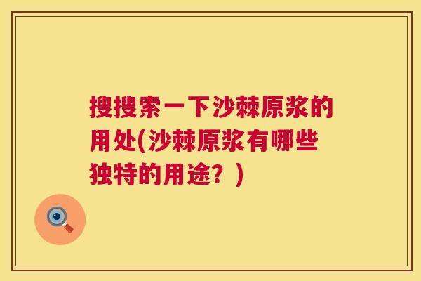 搜搜索一下沙棘原浆的用处(沙棘原浆有哪些独特的用途?) 搜搜索一下沙棘原浆的用处(沙棘原浆有哪些独特的用途?)