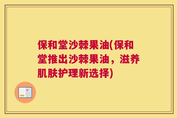 保和堂沙棘果油(保和堂推出沙棘果油,滋养肌肤护理新选择)