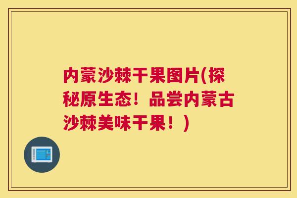 内蒙沙棘干果图片(探秘原生态！品尝内蒙古沙棘美味干果！)