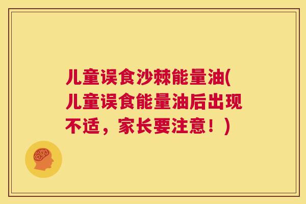 儿童误食沙棘能量油(儿童误食能量油后出现不适，家长要注意！)