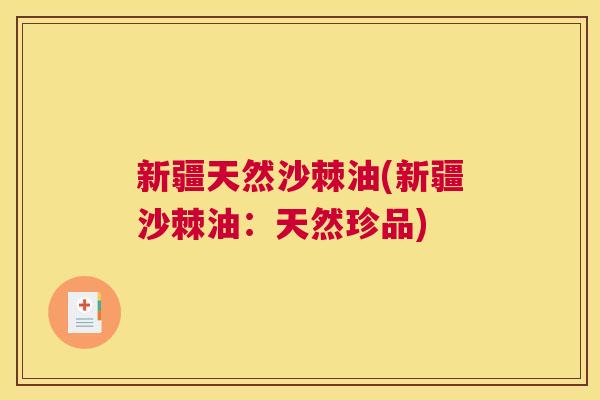 新疆天然沙棘油(新疆沙棘油:天然珍品) 新疆天然沙棘油(新疆沙棘油:天然珍品)